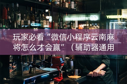 玩家必看“微信小程序云南麻将怎么才会赢”（辅助器通用版)