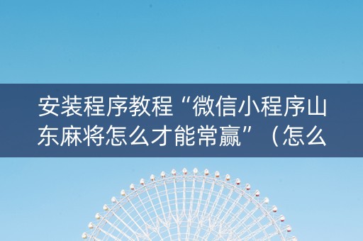 安装程序教程“微信小程序山东麻将怎么才能常赢”（怎么能调好牌)