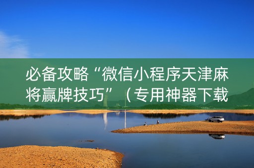 必备攻略“微信小程序天津麻将赢牌技巧”（专用神器下载)