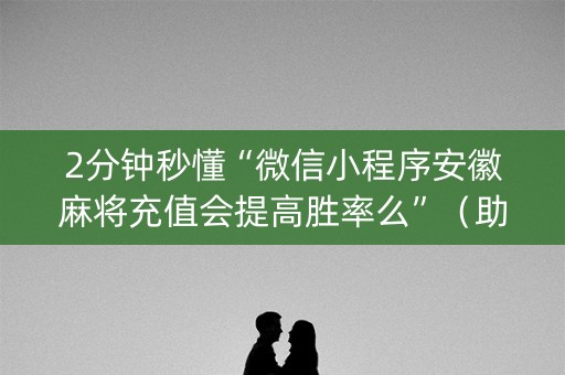 2分钟秒懂“微信小程序安徽麻将充值会提高胜率么”（助攻神器)