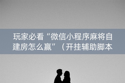 玩家必看“微信小程序麻将自建房怎么赢”（开挂辅助脚本)