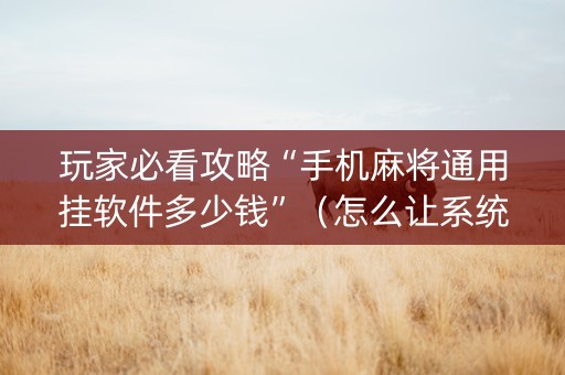 玩家必看攻略“手机麻将通用挂软件多少钱”（怎么让系统给自己好牌)