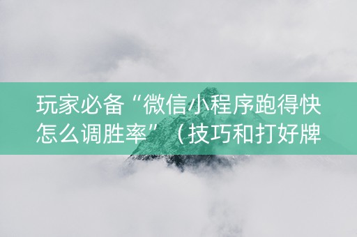 玩家必备“微信小程序跑得快怎么调胜率”（技巧和打好牌方法)