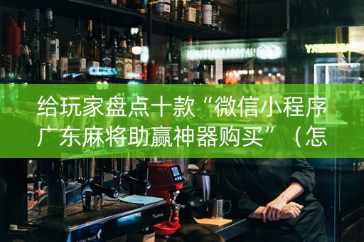 给玩家盘点十款“微信小程序广东麻将助赢神器购买”（怎么增加胜率)