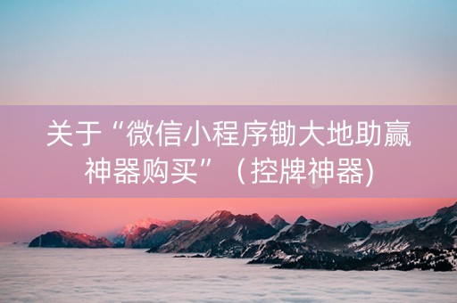 关于“微信小程序锄大地助赢神器购买”（控牌神器)
