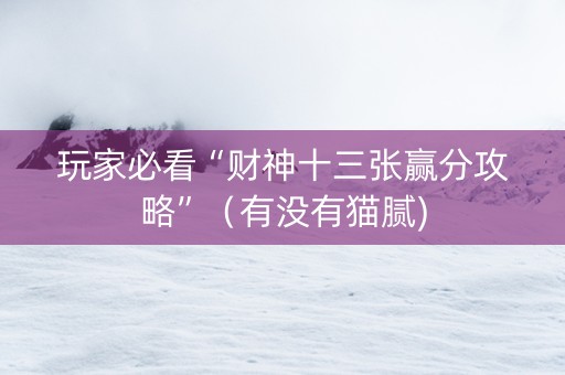 玩家必看“财神十三张赢分攻略”（有没有猫腻)
