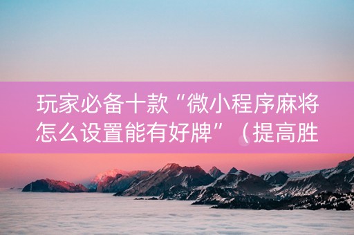 玩家必备十款“微小程序麻将怎么设置能有好牌”（提高胜率技巧)