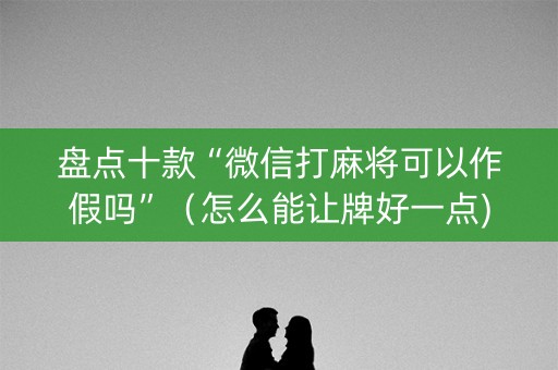 盘点十款“微信打麻将可以作假吗”（怎么能让牌好一点)