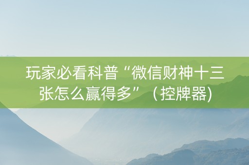 玩家必看科普“微信财神十三张怎么赢得多”（控牌器)