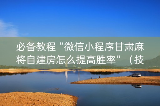 必备教程“微信小程序甘肃麻将自建房怎么提高胜率”（技巧和打好牌方法)