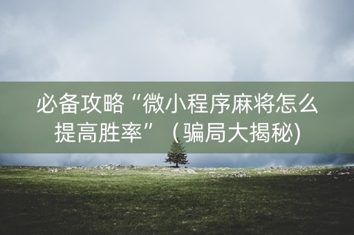 必备攻略“微小程序麻将怎么提高胜率”（骗局大揭秘)