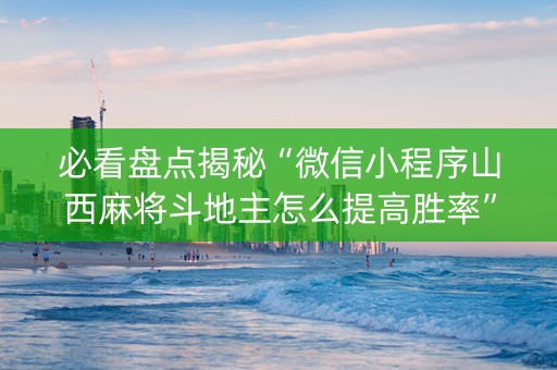 必看盘点揭秘“微信小程序山西麻将斗地主怎么提高胜率”（必赢神器辅助器)
