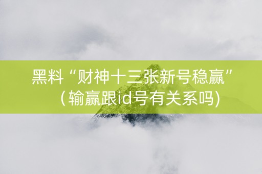 黑料“财神十三张新号稳赢”（输赢跟id号有关系吗)