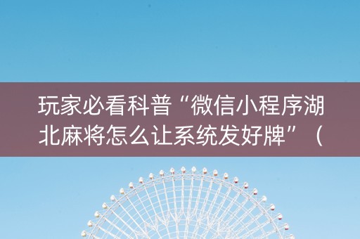 玩家必看科普“微信小程序湖北麻将怎么让系统发好牌”（免费辅助)