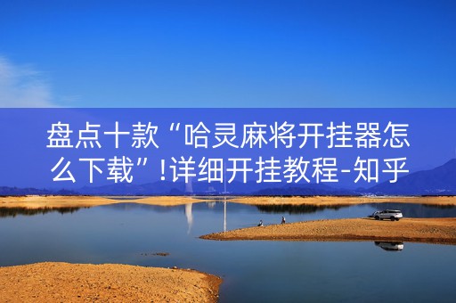 盘点十款“哈灵麻将开挂器怎么下载”!详细开挂教程-知乎