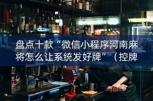 盘点十款“微信小程序河南麻将怎么让系统发好牌”（控牌神器)