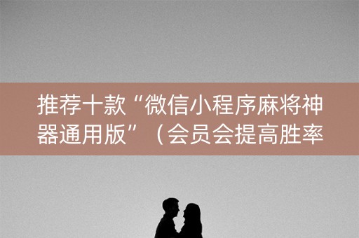 推荐十款“微信小程序麻将神器通用版”（会员会提高胜率吗)