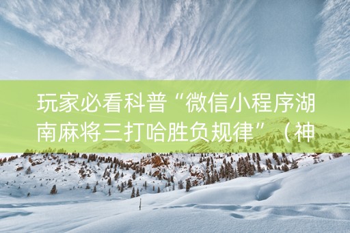 玩家必看科普“微信小程序湖南麻将三打哈胜负规律”（神器最新免费)
