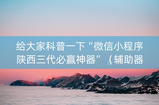 给大家科普一下“微信小程序陕西三代必赢神器”（辅助器通用版)