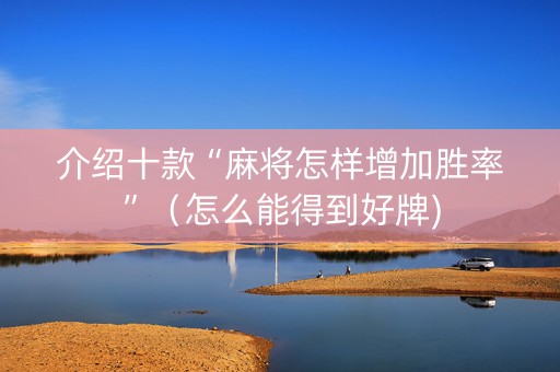 介绍十款“麻将怎样增加胜率”（怎么能得到好牌)