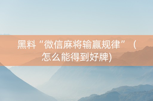 黑料“微信麻将输赢规律”（怎么能得到好牌)