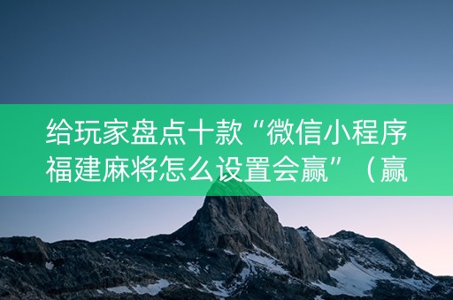 给玩家盘点十款“微信小程序福建麻将怎么设置会赢”（赢的技巧规律)