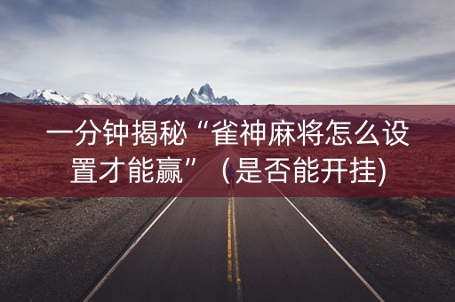 一分钟揭秘“雀神麻将怎么设置才能赢”（是否能开挂)