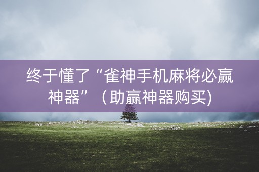 终于懂了“雀神手机麻将必赢神器”（助赢神器购买)