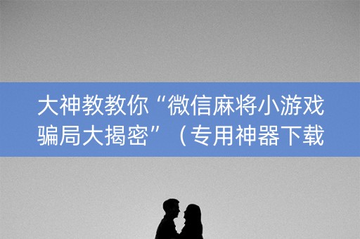 大神教教你“微信麻将小游戏骗局大揭密”（专用神器下载)