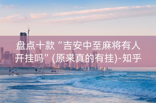 盘点十款“吉安中至麻将有人开挂吗”(原来真的有挂)-知乎