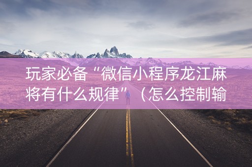 玩家必备“微信小程序龙江麻将有什么规律”（怎么控制输赢)