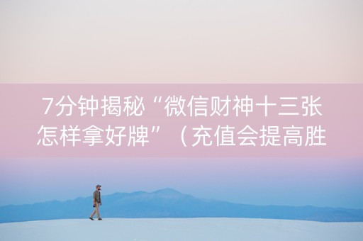 7分钟揭秘“微信财神十三张怎样拿好牌”（充值会提高胜率么)