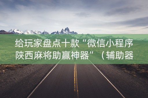 给玩家盘点十款“微信小程序陕西麻将助赢神器”（辅助器下载)