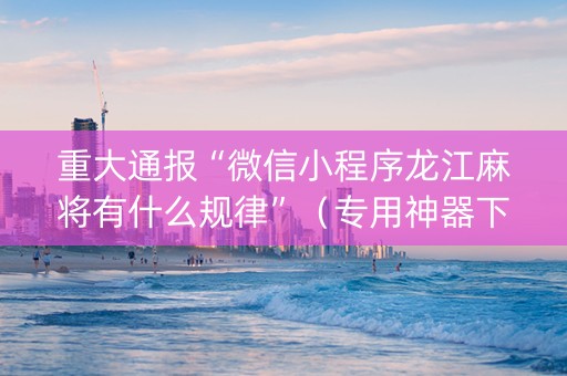 重大通报“微信小程序龙江麻将有什么规律”（专用神器下载)