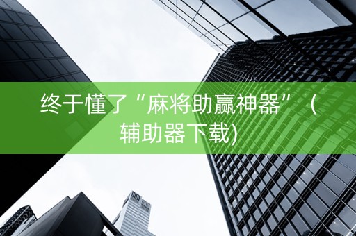 终于懂了“麻将助赢神器”（辅助器下载)