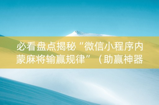 必看盘点揭秘“微信小程序内蒙麻将输赢规律”（助赢神器购买)