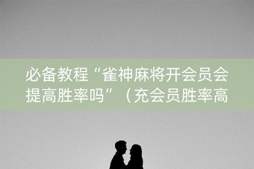 必备教程“雀神麻将开会员会提高胜率吗”（充会员胜率高)