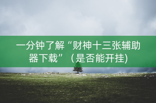 一分钟了解“财神十三张辅助器下载”（是否能开挂)