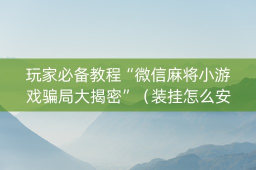 玩家必备教程“微信麻将小游戏骗局大揭密”（装挂怎么安装)