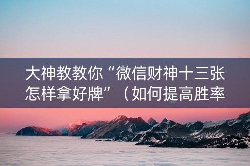 大神教教你“微信财神十三张怎样拿好牌”（如何提高胜率)