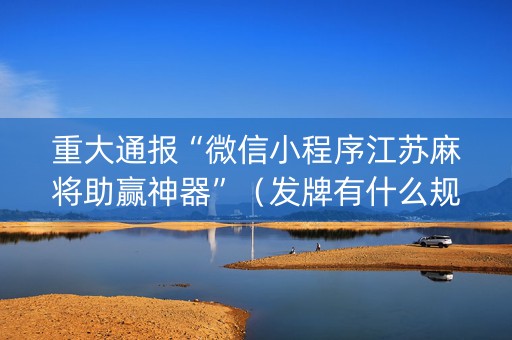 重大通报“微信小程序江苏麻将助赢神器”（发牌有什么规律吗)
