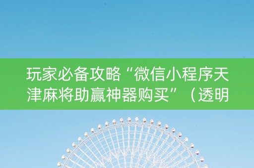 玩家必备攻略“微信小程序天津麻将助赢神器购买”（透明器教程)