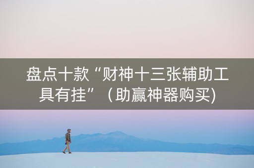 盘点十款“财神十三张辅助工具有挂”（助赢神器购买)