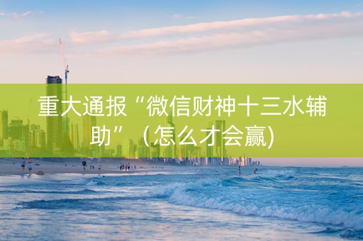 重大通报“微信财神十三水辅助”（怎么才会赢)
