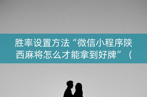 胜率设置方法“微信小程序陕西麻将怎么才能拿到好牌”（必赢神器免费安装)