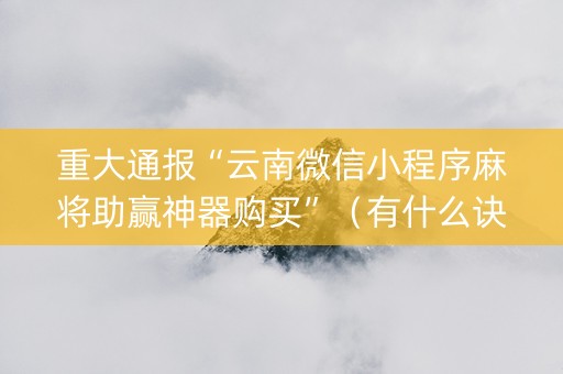 重大通报“云南微信小程序麻将助赢神器购买”（有什么诀窍)