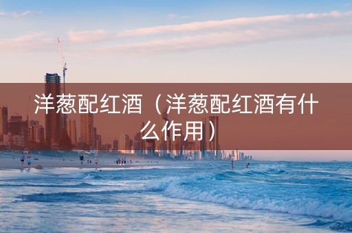洋葱配红酒（洋葱配红酒有什么作用）