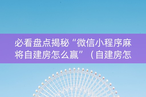 必看盘点揭秘“微信小程序麻将自建房怎么赢”（自建房怎么赢)