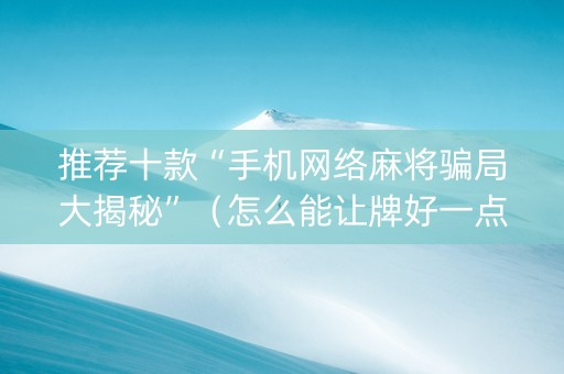 推荐十款“手机网络麻将骗局大揭秘”（怎么能让牌好一点)