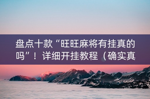 盘点十款“旺旺麻将有挂真的吗”！详细开挂教程（确实真的有挂)-知乎